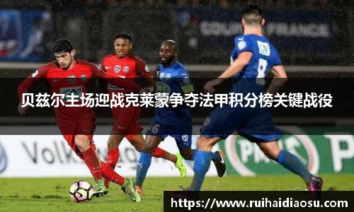 贝兹尔主场迎战克莱蒙争夺法甲积分榜关键战役