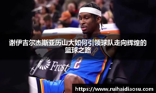 谢伊吉尔杰斯亚历山大如何引领球队走向辉煌的篮球之路
