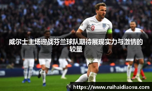 威尔士主场迎战芬兰球队期待展现实力与激情的较量