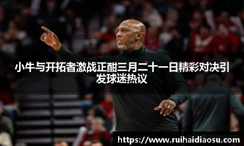 小牛与开拓者激战正酣三月二十一日精彩对决引发球迷热议