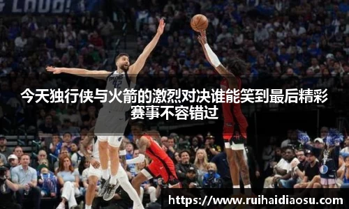 今天独行侠与火箭的激烈对决谁能笑到最后精彩赛事不容错过