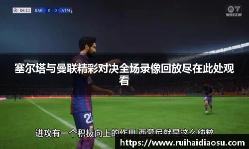 塞尔塔与曼联精彩对决全场录像回放尽在此处观看