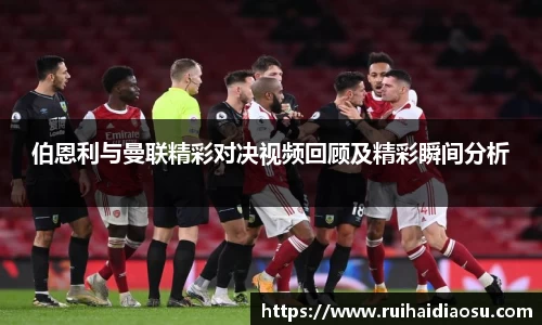 伯恩利与曼联精彩对决视频回顾及精彩瞬间分析