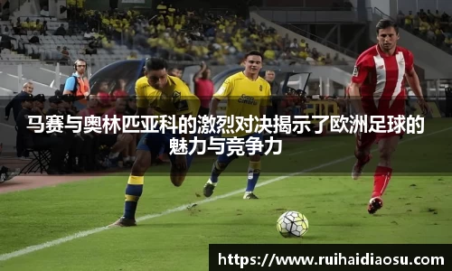 马赛与奥林匹亚科的激烈对决揭示了欧洲足球的魅力与竞争力