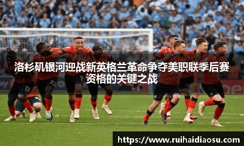 洛杉矶银河迎战新英格兰革命争夺美职联季后赛资格的关键之战