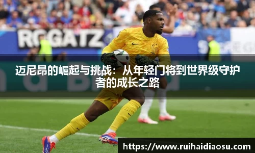 迈尼昂的崛起与挑战：从年轻门将到世界级守护者的成长之路