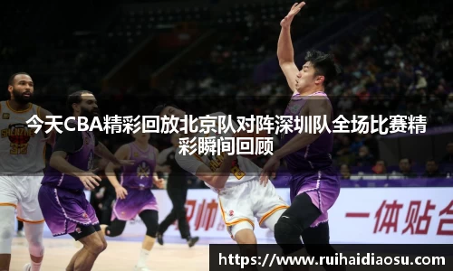 今天CBA精彩回放北京队对阵深圳队全场比赛精彩瞬间回顾
