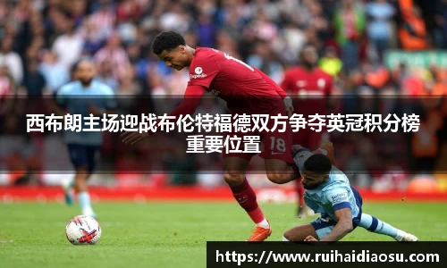 西布朗主场迎战布伦特福德双方争夺英冠积分榜重要位置